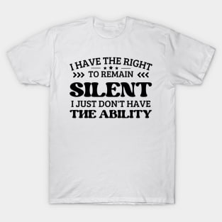 i have the right to remain silent i just don't have the ability T-Shirt